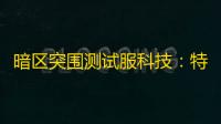 暗区突围测试服科技：特殊功能有啥用？后果及获取途径要知道